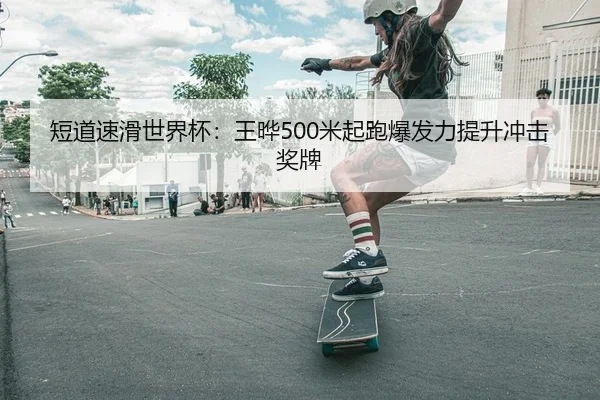 短道速滑世界杯：王晔500米起跑爆发力提升冲击奖牌 | PG