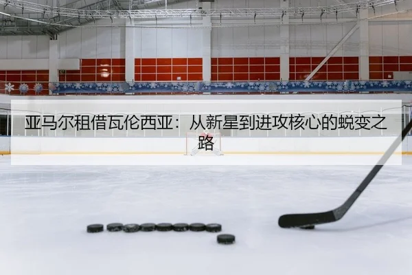 亚马尔租借瓦伦西亚：从新星到进攻核心的蜕变之路